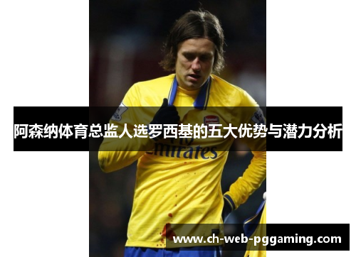 阿森纳体育总监人选罗西基的五大优势与潜力分析
