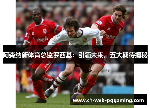 阿森纳新体育总监罗西基：引领未来，五大期待揭秘