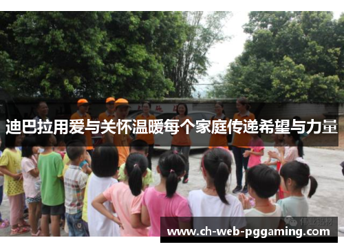 迪巴拉用爱与关怀温暖每个家庭传递希望与力量