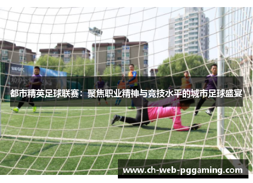 都市精英足球联赛：聚焦职业精神与竞技水平的城市足球盛宴