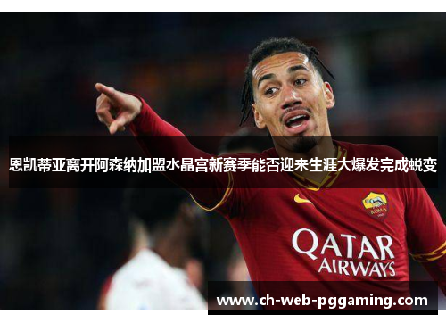 恩凯蒂亚离开阿森纳加盟水晶宫新赛季能否迎来生涯大爆发完成蜕变
