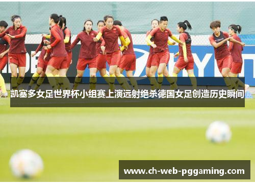 凯塞多女足世界杯小组赛上演远射绝杀德国女足创造历史瞬间